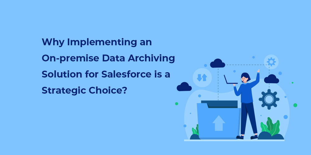 Why Implementing an On-premise Data Archiving Solution for Salesforce is a Strategic Choice