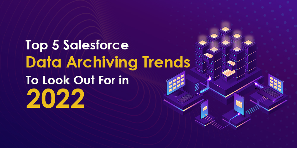 Top 5 Salesforce Data Archiving Trends To Look Out For in 2022